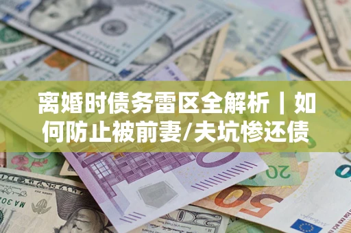 武汉离婚时债务雷区全解析｜如何防止被前妻/夫坑惨还债？