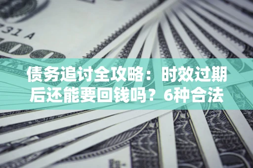 武汉债务追讨全攻略：时效过期后还能要回钱吗？6种合法手段助你维权