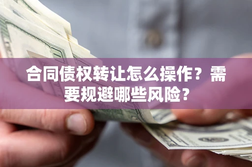 武汉合同债权转让怎么操作？需要规避哪些风险？