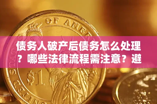 武汉债务人破产后债务怎么处理？哪些法律流程需注意？避免踩坑指南