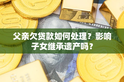 武汉父亲欠贷款如何处理?影响子女继承遗产吗? 武汉父亲欠贷款如何处理?影响子女继承遗产吗?