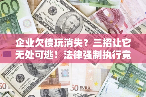 武汉企业欠债玩消失？三招让它无处可逃！法律强制执行竟比讨债公司还狠？